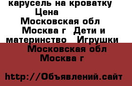 карусель на кроватку › Цена ­ 1 000 - Московская обл., Москва г. Дети и материнство » Игрушки   . Московская обл.,Москва г.